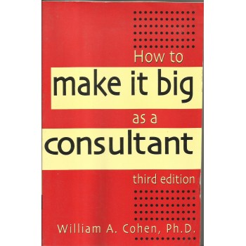 How to Make It Big as a Consultant  by William A. Cohen 
